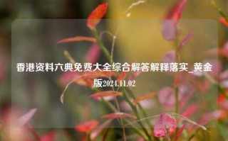 香港资料六典免费大全综合解答解释落实_黄金版2024.11.02