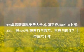 2023年最新资料免费大全-中国平安-R(82318)上涨5.02%，报46.05元/股东方与西方，古典与现代？｜中法六十年