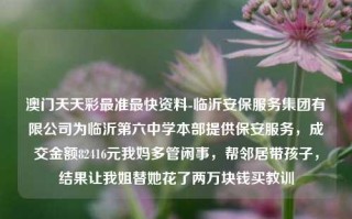 澳门天天彩最准最快资料-临沂安保服务集团有限公司为临沂第六中学本部提供保安服务，成交金额82416元我妈多管闲事，帮邻居带孩子，结果让我姐替她花了两万块钱买教训