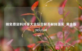 明免费资料共享大全综合解答解释落实_黄金版2024.11.09