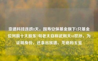 崇德科技连跌8天，国寿安保基金旗下1只基金位列前十大股东7旬老太自称武则天44世孙，为证明身份，还拿出族谱、龙袍和玉玺