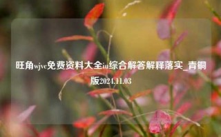 旺角wjvc免费资料大全iu综合解答解释落实_青铜版2024.11.03