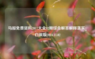 马报免费资料2017大全82期综合解答解释落实_白银版2024.11.02