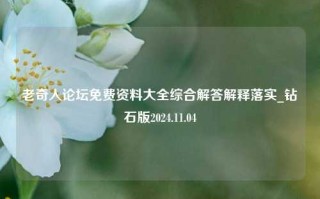 老奇人论坛免费资料大全综合解答解释落实_钻石版2024.11.04