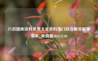 八百图库资料免费大全资料澳门综合解答解释落实_青铜版2024.11.04