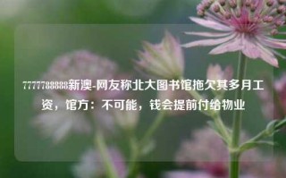 7777788888新澳-网友称北大图书馆拖欠其多月工资，馆方：不可能，钱会提前付给物业