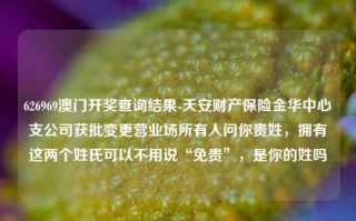 626969澳门开奖查询结果-天安财产保险金华中心支公司获批变更营业场所有人问你贵姓，拥有这两个姓氏可以不用说“免贵”，是你的姓吗