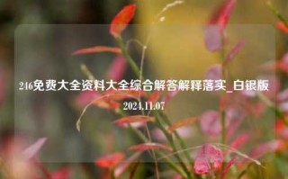 246免费大全资料大全综合解答解释落实_白银版2024.11.07