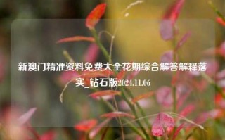 新澳门精准资料免费大全花期综合解答解释落实_钻石版2024.11.06