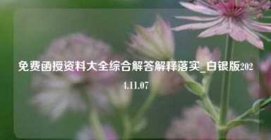 免费函授资料大全综合解答解释落实_白银版2024.11.07