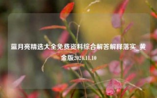 蓝月亮精选大全免费资料综合解答解释落实_黄金版2024.11.10