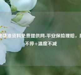 新澳精准资料免费提供网-平安保险理赔，服务不停+温度不减