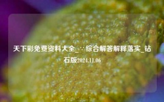 天下彩免费资料大全_∵综合解答解释落实_钻石版2024.11.06