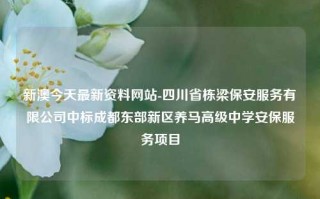 新澳今天最新资料网站-四川省栋梁保安服务有限公司中标成都东部新区养马高级中学安保服务项目