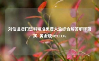 刘伯温澳门资料精准免费大全综合解答解释落实_黄金版2024.11.05