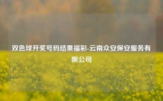 双色球开奖号码结果福彩-云南众安保安服务有限公司