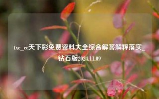 txc_cc天下彩免费资料大全综合解答解释落实_钻石版2024.11.09