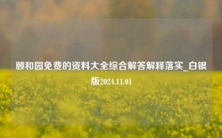 颐和园免费的资料大全综合解答解释落实_白银版2024.11.01