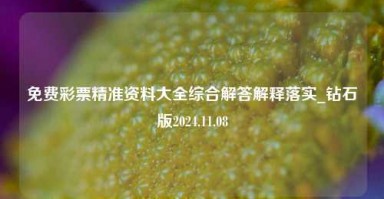 免费彩票精准资料大全综合解答解释落实_钻石版2024.11.08