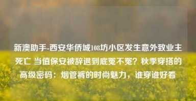 新澳助手-西安华侨城108坊小区发生意外致业主死亡 当值保安被辞退到底冤不冤？秋季穿搭的高级密码：烟管裤的时尚魅力，谁穿谁好看