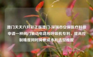 澳门天天六开彩正版澳门-深圳市安保医疗科技申请一种阀门驱动电路和呼吸机专利，提高控制精度同时降低成本和选型难度