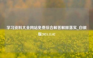 学习资料大全网站免费综合解答解释落实_白银版2024.11.02