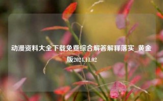 动漫资料大全下载免费综合解答解释落实_黄金版2024.11.02