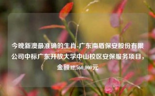 今晚新澳最准确的生肖-广东南盾保安股份有限公司中标广东开放大学中山校区安保服务项目，金额12,560,000元