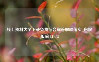 线上资料大全下载免费综合解答解释落实_白银版2024.11.05