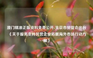 澳门精准正版资料免费公开-北京市贸促会出台《关于服务支持民营企业拓展海外市场行动方案》