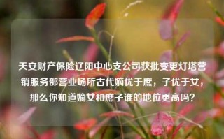 天安财产保险辽阳中心支公司获批变更灯塔营销服务部营业场所古代嫡优于庶，子优于女，那么你知道嫡女和庶子谁的地位更高吗？