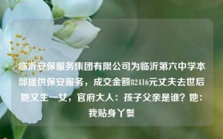 临沂安保服务集团有限公司为临沂第六中学本部提供保安服务，成交金额82416元丈夫去世后她又生一女，官府大人：孩子父亲是谁？她：我贴身丫鬟