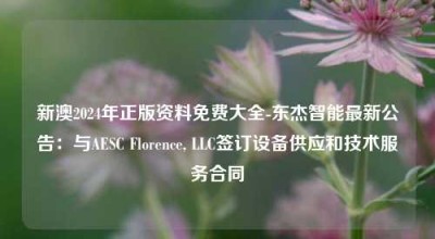 新澳2024年正版资料免费大全-东杰智能最新公告：与AESC Florence, LLC签订设备供应和技术服务合同