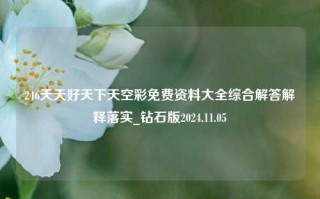 246天天好天下天空彩免费资料大全综合解答解释落实_钻石版2024.11.05