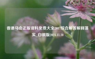 香港马会正版资料免费大全2017综合解答解释落实_白银版2024.11.10