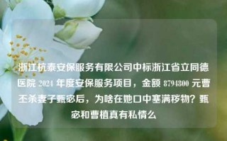 浙江杭泰安保服务有限公司中标浙江省立同德医院 2024 年度安保服务项目，金额 8794800 元曹丕杀妻子甄宓后，为啥在她口中塞满秽物？甄宓和曹植真有私情么