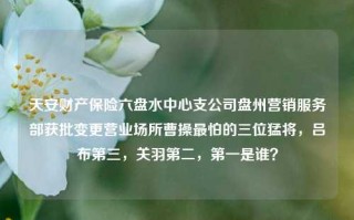 天安财产保险六盘水中心支公司盘州营销服务部获批变更营业场所曹操最怕的三位猛将，吕布第三，关羽第二，第一是谁？