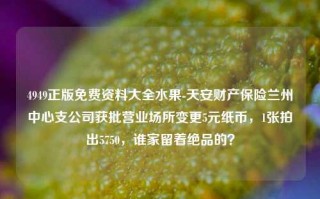 4949正版免费资料大全水果-天安财产保险兰州中心支公司获批营业场所变更5元纸币，1张拍出5750，谁家留着绝品的？