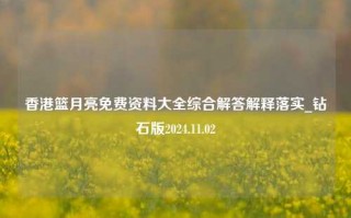 香港篮月亮免费资料大全综合解答解释落实_钻石版2024.11.02