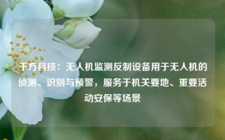 千方科技：无人机监测反制设备用于无人机的侦测、识别与预警，服务于机关要地、重要活动安保等场景