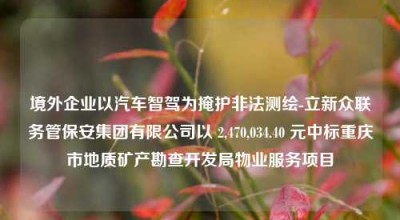 境外企业以汽车智驾为掩护非法测绘-立新众联务管保安集团有限公司以 2,470,034.40 元中标重庆市地质矿产勘查开发局物业服务项目