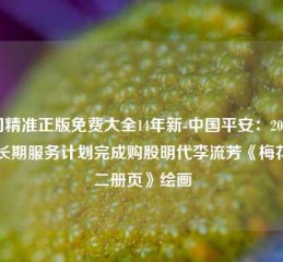 澳门精准正版免费大全14年新-中国平安：2024年度长期服务计划完成购股明代李流芳《梅花十二册页》绘画