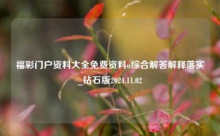 福彩门户资料大全免费资料u综合解答解释落实_钻石版2024.11.02