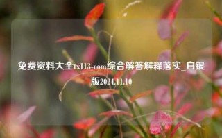 免费资料大全tx113-com综合解答解释落实_白银版2024.11.10