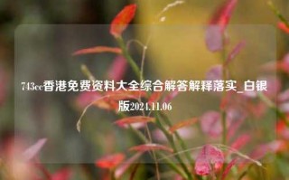 743cc香港免费资料大全综合解答解释落实_白银版2024.11.06