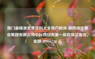 澳门最精准免费资料大全用户群体-陕西绿环物业集团有限公司中标西安市第一医院保洁服务，金额 2770967.20 元