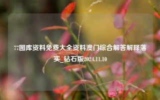 77图库资料免费大全资料澳门综合解答解释落实_钻石版2024.11.10