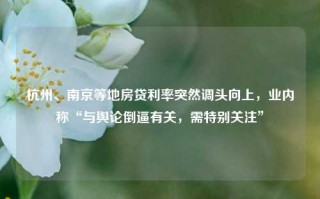 杭州、南京等地房贷利率突然调头向上，业内称“与舆论倒逼有关，需特别关注”