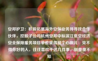 安邦护卫：积极拓展海外安保业务并寻找合作伙伴，控股子公司杭州安邦中标滨江低空经济安全保障服务项目单位里得留个心眼儿：见不得你好的人，往往喜欢干这几件事，别傻傻不知