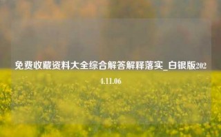 免费收藏资料大全综合解答解释落实_白银版2024.11.06